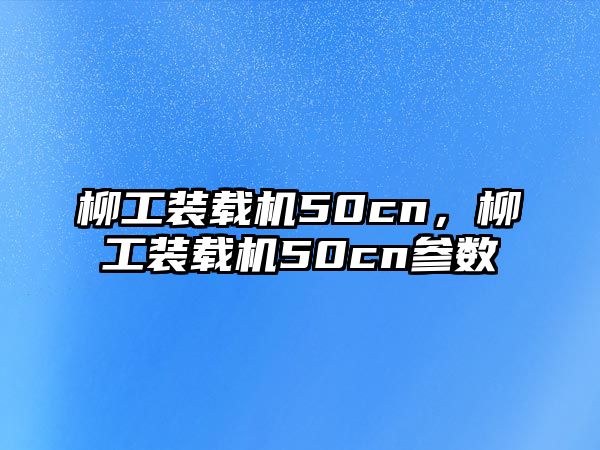 柳工裝載機(jī)50cn，柳工裝載機(jī)50cn參數(shù)