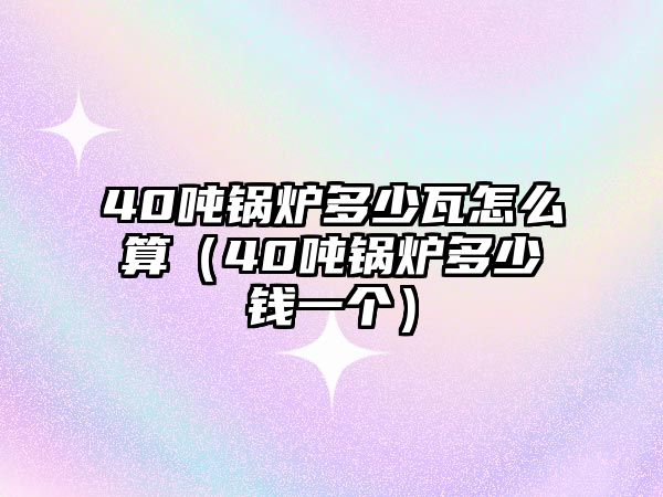 40噸鍋爐多少瓦怎么算（40噸鍋爐多少錢(qián)一個(gè)）