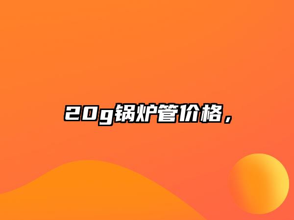 20g鍋爐管價(jià)格，