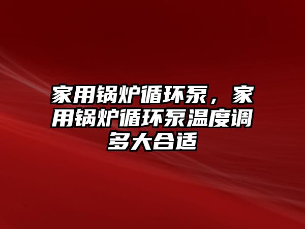家用鍋爐循環(huán)泵，家用鍋爐循環(huán)泵溫度調(diào)多大合適