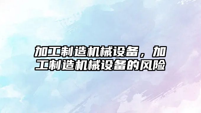 加工制造機(jī)械設(shè)備，加工制造機(jī)械設(shè)備的風(fēng)險(xiǎn)