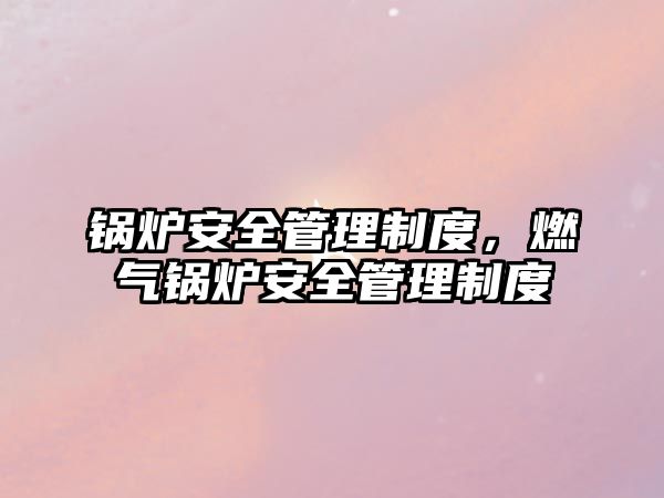 鍋爐安全管理制度，燃氣鍋爐安全管理制度