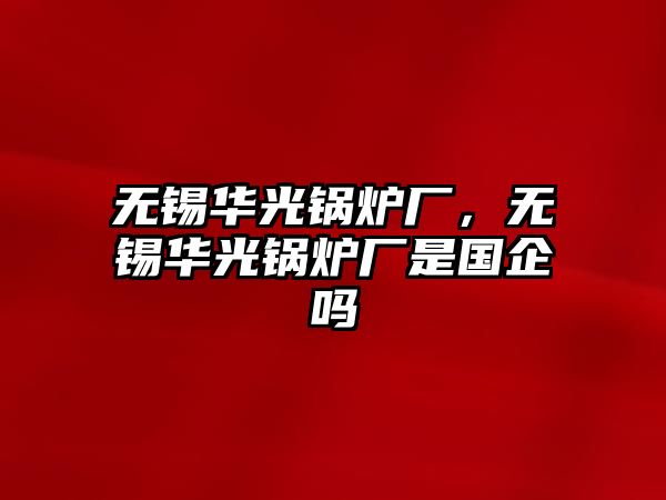 無錫華光鍋爐廠，無錫華光鍋爐廠是國企嗎
