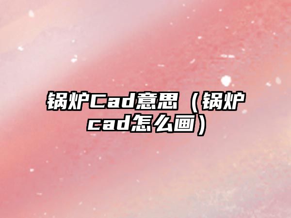 鍋爐Cad意思（鍋爐cad怎么畫）