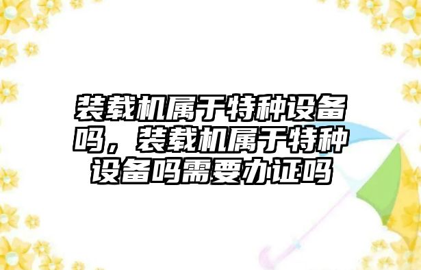 裝載機(jī)屬于特種設(shè)備嗎，裝載機(jī)屬于特種設(shè)備嗎需要辦證嗎