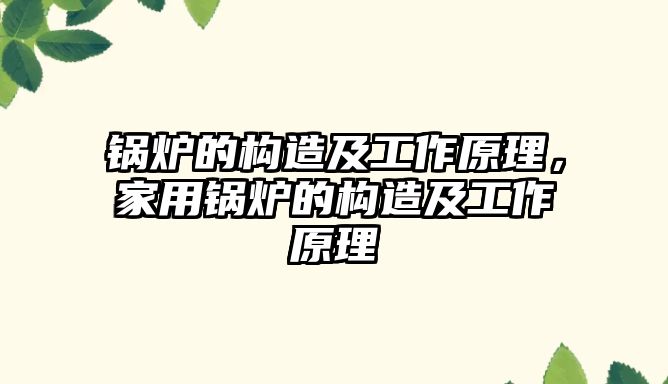 鍋爐的構(gòu)造及工作原理，家用鍋爐的構(gòu)造及工作原理