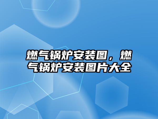 燃氣鍋爐安裝圖，燃氣鍋爐安裝圖片大全