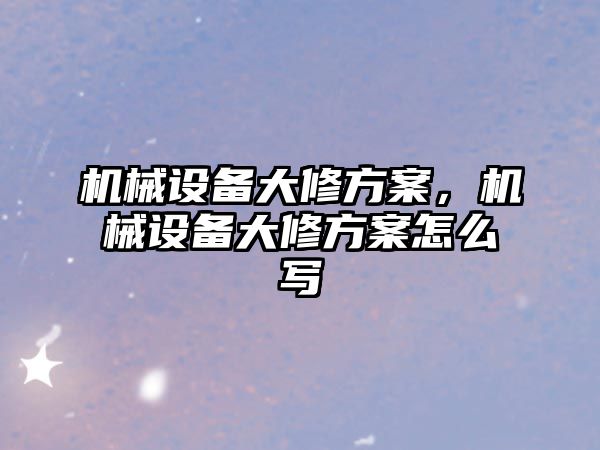 機(jī)械設(shè)備大修方案，機(jī)械設(shè)備大修方案怎么寫