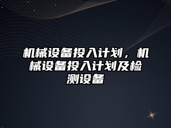 機(jī)械設(shè)備投入計劃，機(jī)械設(shè)備投入計劃及檢測設(shè)備