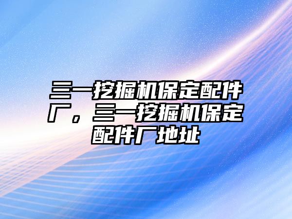 三一挖掘機(jī)保定配件廠，三一挖掘機(jī)保定配件廠地址