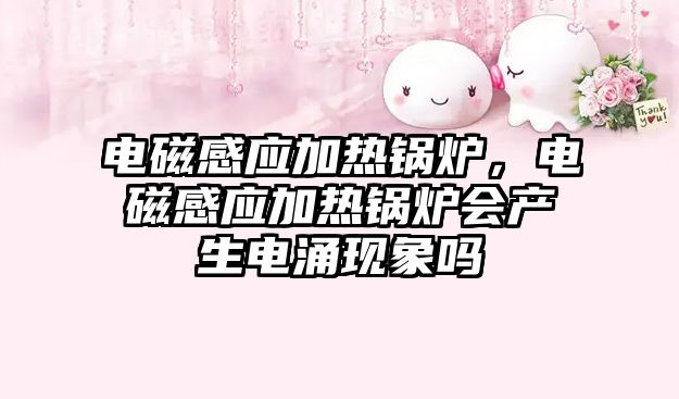 電磁感應(yīng)加熱鍋爐，電磁感應(yīng)加熱鍋爐會(huì)產(chǎn)生電涌現(xiàn)象嗎