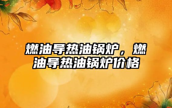 燃油導熱油鍋爐，燃油導熱油鍋爐價格