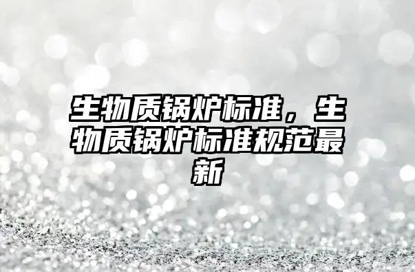 生物質(zhì)鍋爐標(biāo)準(zhǔn)，生物質(zhì)鍋爐標(biāo)準(zhǔn)規(guī)范最新
