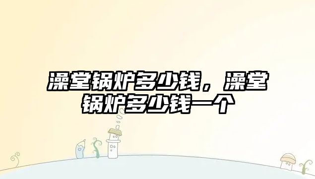 澡堂鍋爐多少錢，澡堂鍋爐多少錢一個