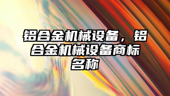 鋁合金機(jī)械設(shè)備，鋁合金機(jī)械設(shè)備商標(biāo)名稱