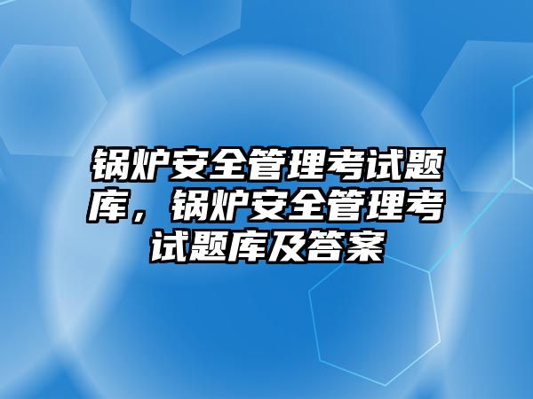 鍋爐安全管理考試題庫(kù)，鍋爐安全管理考試題庫(kù)及答案