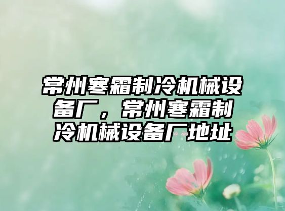 常州寒霜制冷機械設備廠，常州寒霜制冷機械設備廠地址