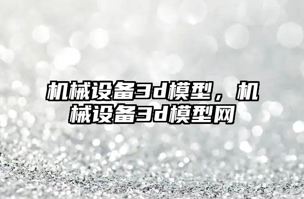 機(jī)械設(shè)備3d模型，機(jī)械設(shè)備3d模型網(wǎng)