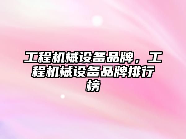 工程機械設備品牌，工程機械設備品牌排行榜