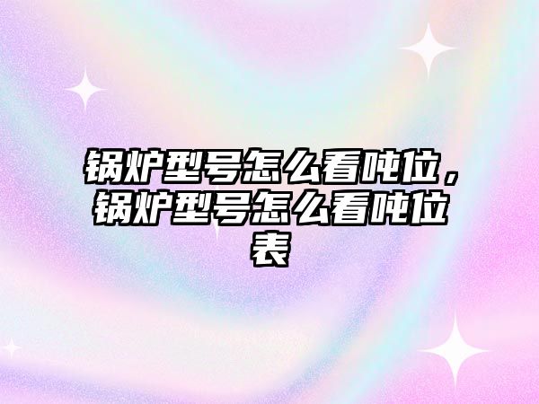 鍋爐型號(hào)怎么看噸位，鍋爐型號(hào)怎么看噸位表