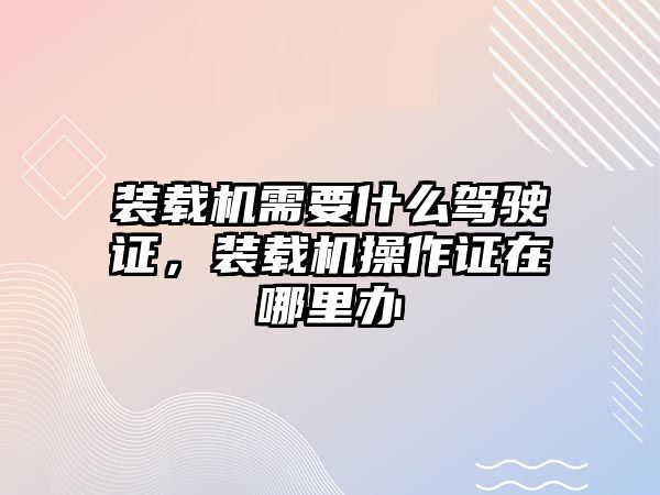 裝載機需要什么駕駛證，裝載機操作證在哪里辦