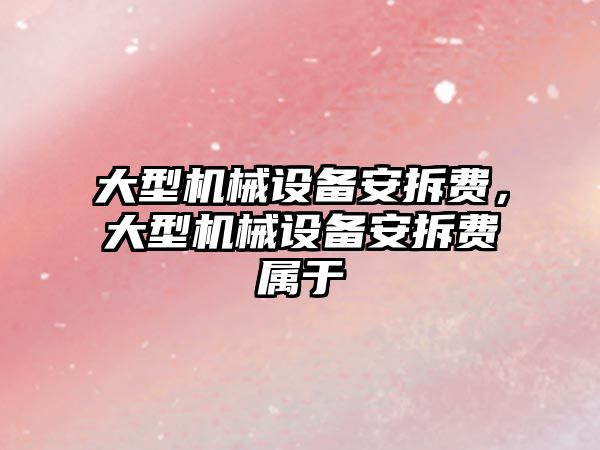 大型機(jī)械設(shè)備安拆費(fèi)，大型機(jī)械設(shè)備安拆費(fèi)屬于