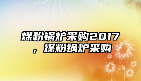 煤粉鍋爐采購2017，煤粉鍋爐采購