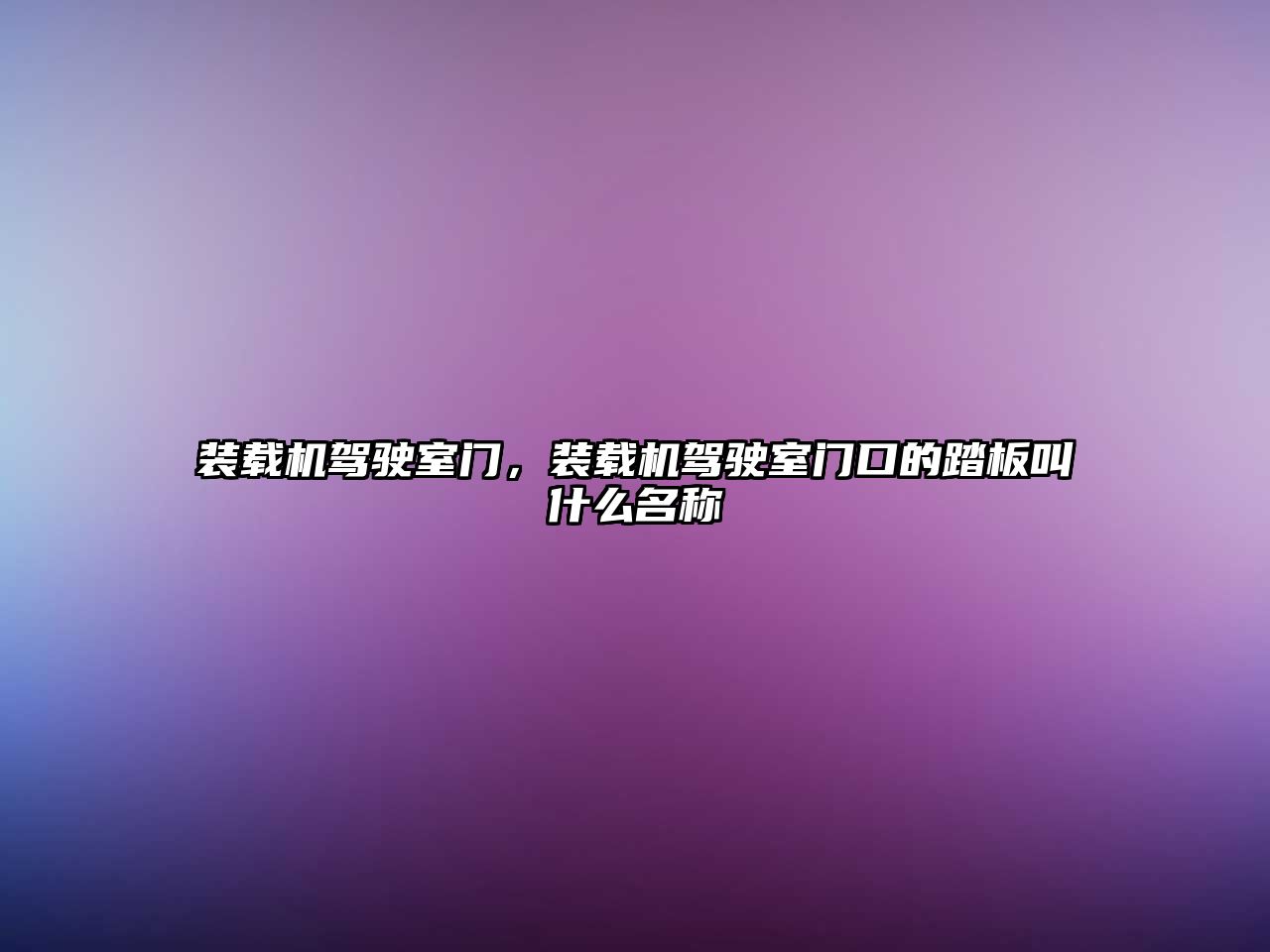 裝載機(jī)駕駛室門，裝載機(jī)駕駛室門口的踏板叫什么名稱