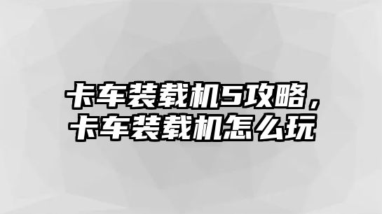 卡車裝載機5攻略，卡車裝載機怎么玩