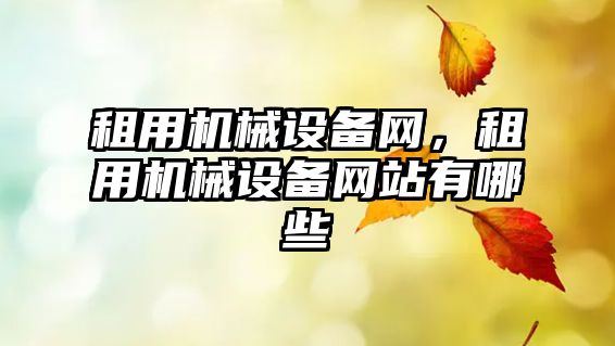 租用機(jī)械設(shè)備網(wǎng)，租用機(jī)械設(shè)備網(wǎng)站有哪些