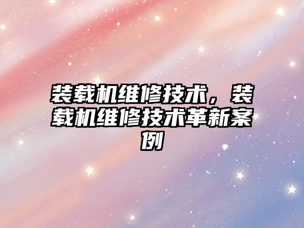 裝載機(jī)維修技術(shù)，裝載機(jī)維修技術(shù)革新案例