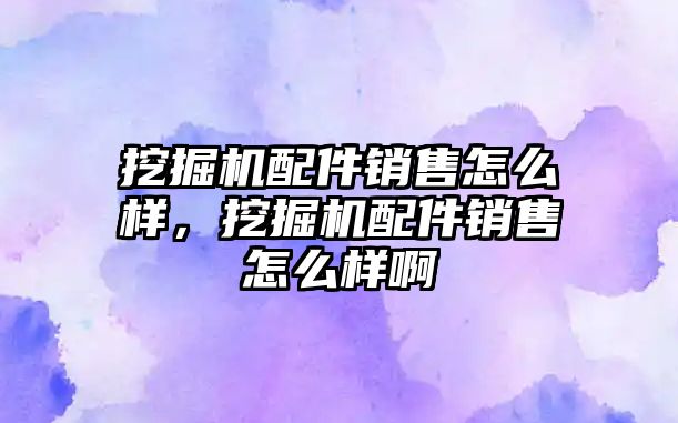 挖掘機(jī)配件銷(xiāo)售怎么樣，挖掘機(jī)配件銷(xiāo)售怎么樣啊
