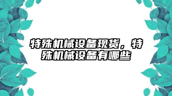 特殊機(jī)械設(shè)備現(xiàn)貨，特殊機(jī)械設(shè)備有哪些