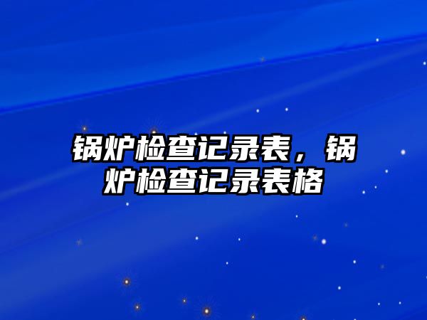 鍋爐檢查記錄表，鍋爐檢查記錄表格