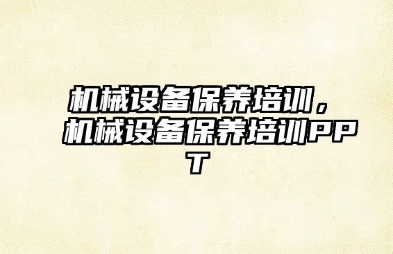 機械設(shè)備保養(yǎng)培訓(xùn)，機械設(shè)備保養(yǎng)培訓(xùn)PPT