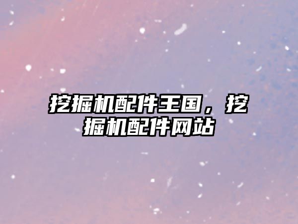 挖掘機(jī)配件王國(guó)，挖掘機(jī)配件網(wǎng)站