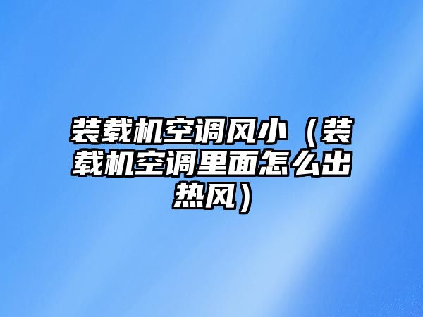 裝載機空調(diào)風?。ㄑb載機空調(diào)里面怎么出熱風）