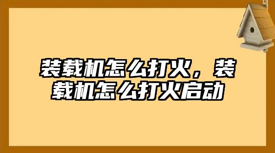 裝載機(jī)怎么打火，裝載機(jī)怎么打火啟動(dòng)