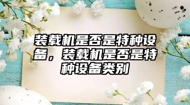 裝載機(jī)是否是特種設(shè)備，裝載機(jī)是否是特種設(shè)備類別