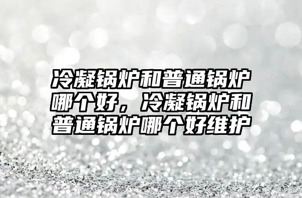 冷凝鍋爐和普通鍋爐哪個好，冷凝鍋爐和普通鍋爐哪個好維護