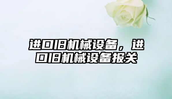 進(jìn)口舊機(jī)械設(shè)備，進(jìn)口舊機(jī)械設(shè)備報(bào)關(guān)