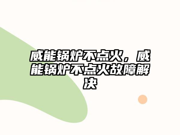 威能鍋爐不點火，威能鍋爐不點火故障解決