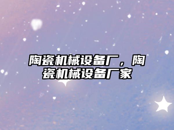 陶瓷機(jī)械設(shè)備廠，陶瓷機(jī)械設(shè)備廠家