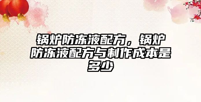 鍋爐防凍液配方，鍋爐防凍液配方與制作成本是多少