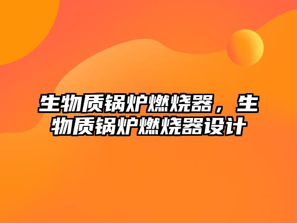 生物質(zhì)鍋爐燃燒器，生物質(zhì)鍋爐燃燒器設(shè)計