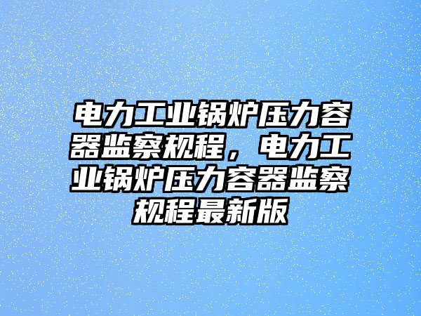 電力工業(yè)鍋爐壓力容器監(jiān)察規(guī)程，電力工業(yè)鍋爐壓力容器監(jiān)察規(guī)程最新版