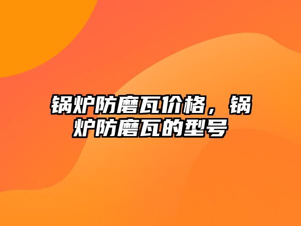 鍋爐防磨瓦價格，鍋爐防磨瓦的型號
