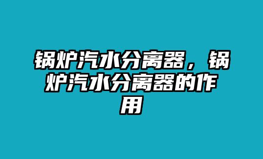 鍋爐汽水分離器，鍋爐汽水分離器的作用