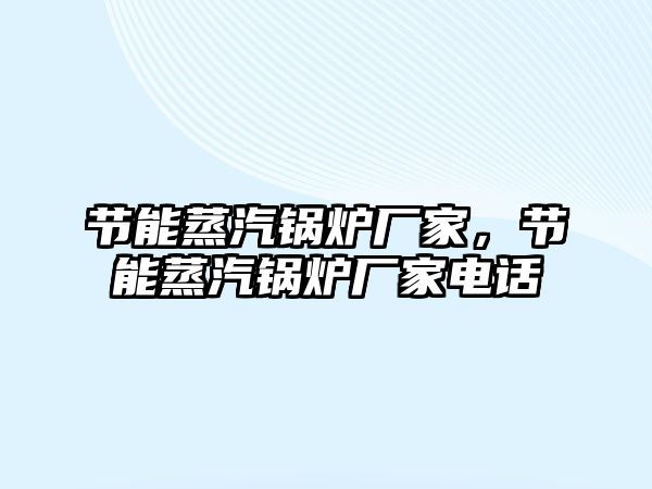 節(jié)能蒸汽鍋爐廠家，節(jié)能蒸汽鍋爐廠家電話