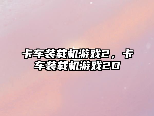 卡車裝載機(jī)游戲2，卡車裝載機(jī)游戲2D